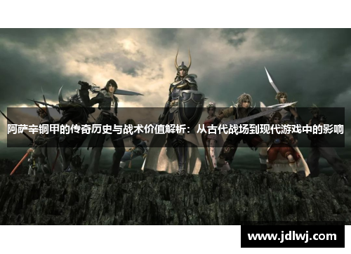 阿萨辛铜甲的传奇历史与战术价值解析：从古代战场到现代游戏中的影响