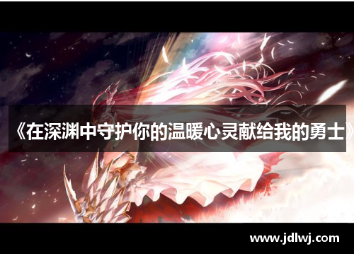 《在深渊中守护你的温暖心灵献给我的勇士》