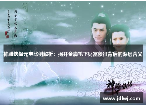 神雕侠侣元宝比例解析：揭开金庸笔下财富象征背后的深层含义